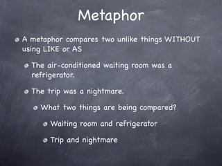 Metaphor
A metaphor compares two unlike things WITHOUT
using LIKE or AS

  The air-conditioned waiting room was a
  refrig...