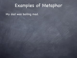 Examples of Metaphor
My dad was boiling mad.
 
