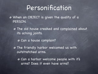Personiﬁcation
When an OBJECT is given the quality of a
PERSON.

  The old house creaked and complained about
  its aching...