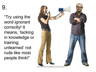 9.  “ Try using the word ignorant correctly! It means, ‘lacking in knowledge or training; unlearned’ not rude like most people think!” 