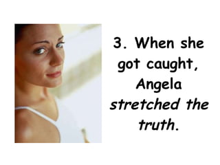 3. When she got caught, Angela  stretched the truth . 