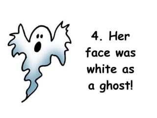 4. Her face was white as a ghost! 