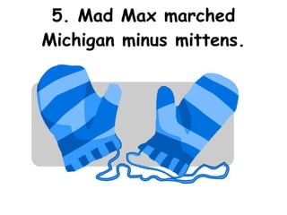 5. Mad Max marched Michigan minus mittens. 