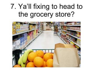 7. Ya’ll fixing to head to the grocery store? 