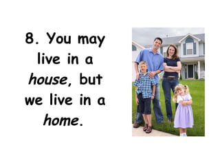 8. You may live in a  house , but we live in a  home .   