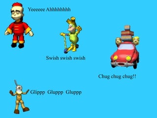 Yeeeeee Ahhhhhhhh
Swish swish swish
Chug chug chug!!
Glippp Gluppp Gluppp