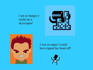 I am so hungry I
could eat a
skyscraper!
I was so angry I could
have ripped her head off!