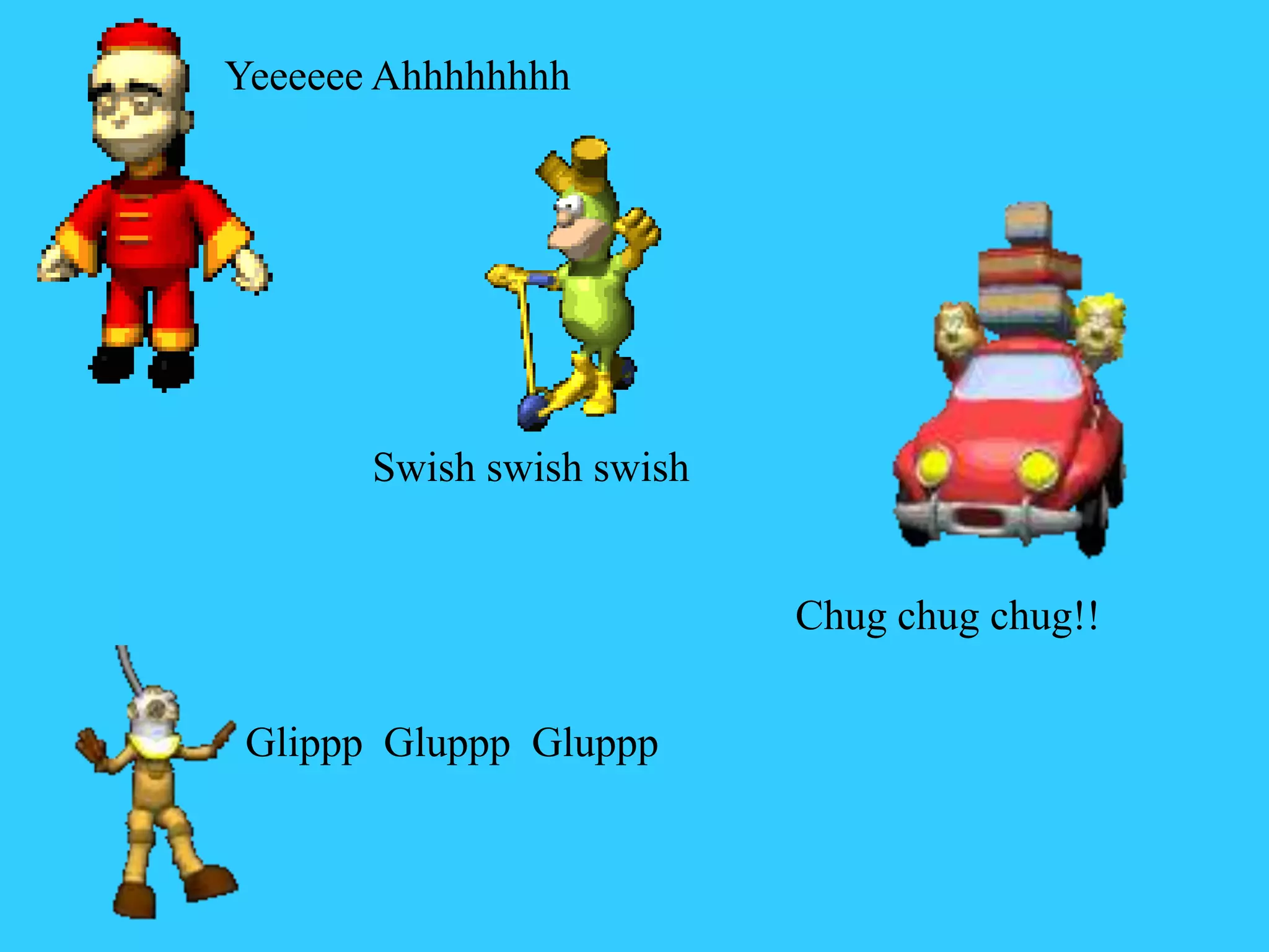 Yeeeeee Ahhhhhhhh
Swish swish swish
Chug chug chug!!
Glippp Gluppp Gluppp