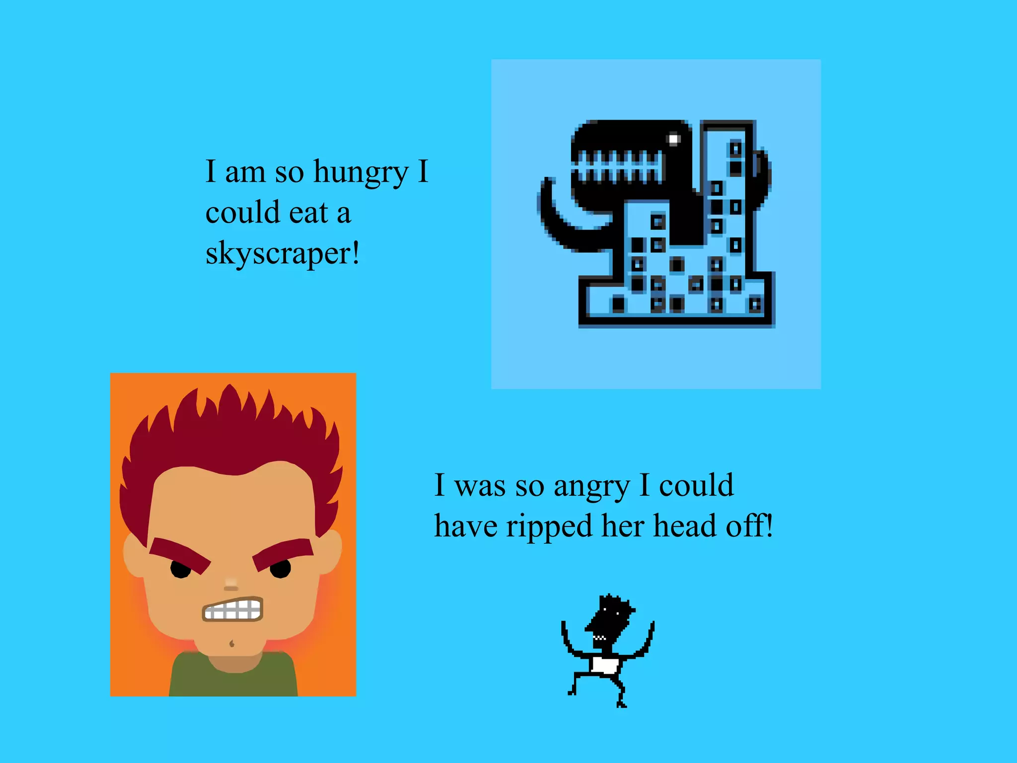 I am so hungry I
could eat a
skyscraper!
I was so angry I could
have ripped her head off!