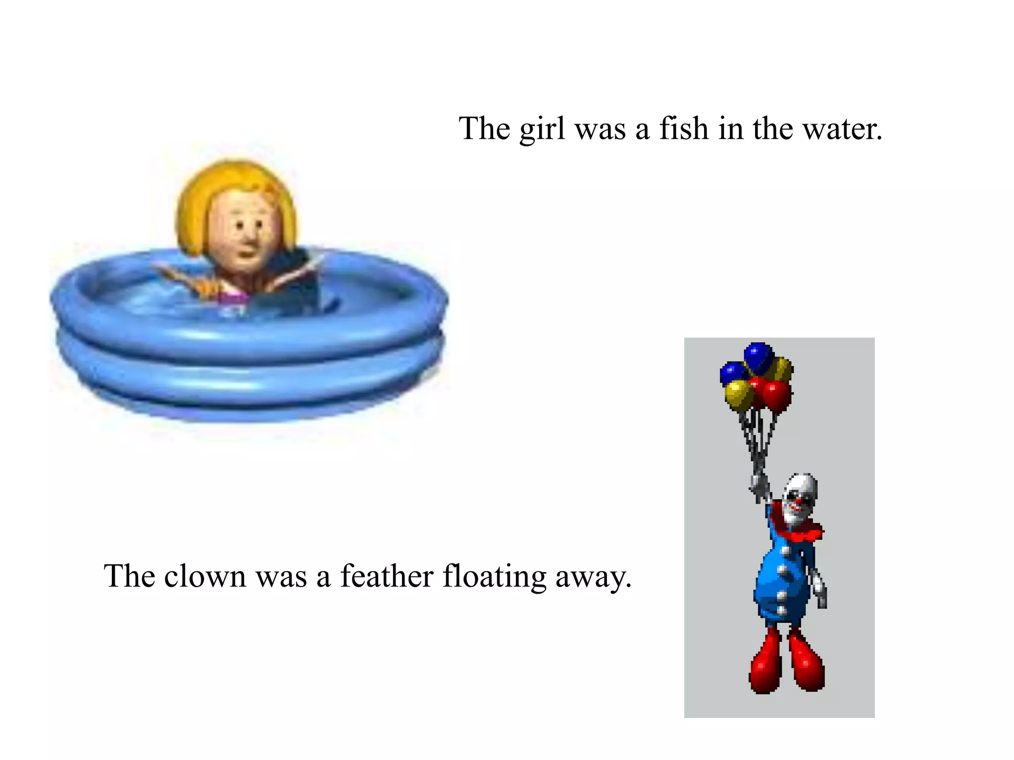 The girl was a fish in the water.
The clown was a feather floating away.