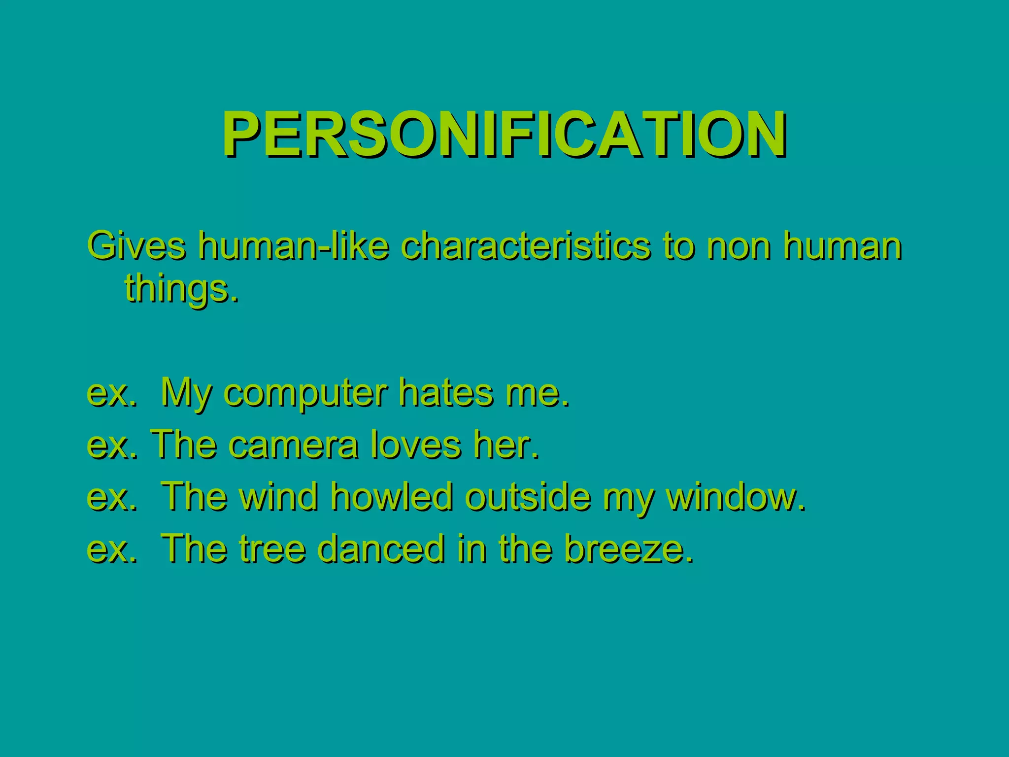PERSONIFICATION
Gives human-like characteristics to non human
  things.

ex. My computer hates me.
ex. The camera loves her.
ex. The wind howled outside my window.
ex. The tree danced in the breeze.
 