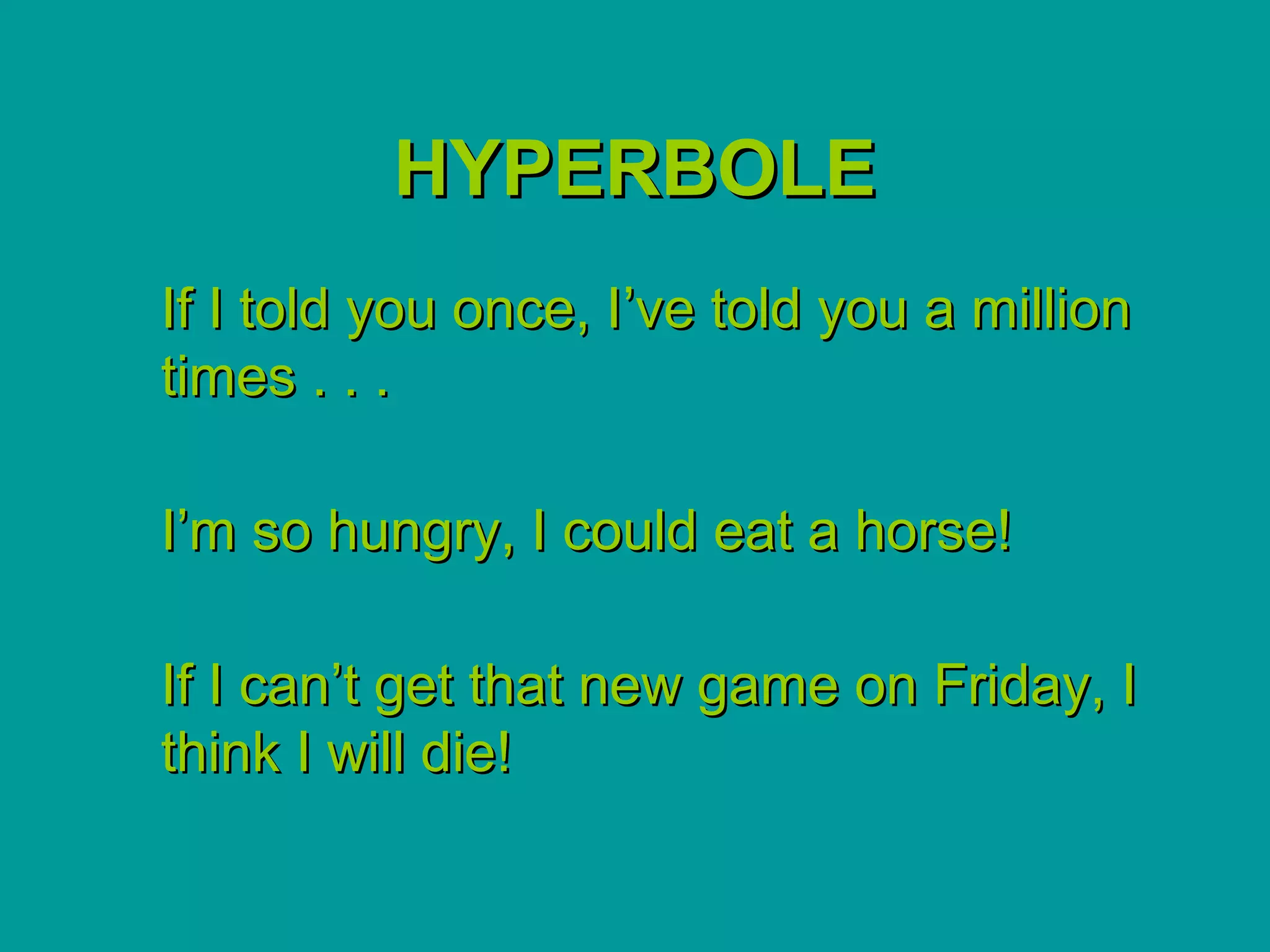 HYPERBOLE
If I told you once, I’ve told you a million
times . . .

I’m so hungry, I could eat a horse!

If I can’t get that new game on Friday, I
think I will die!
 
