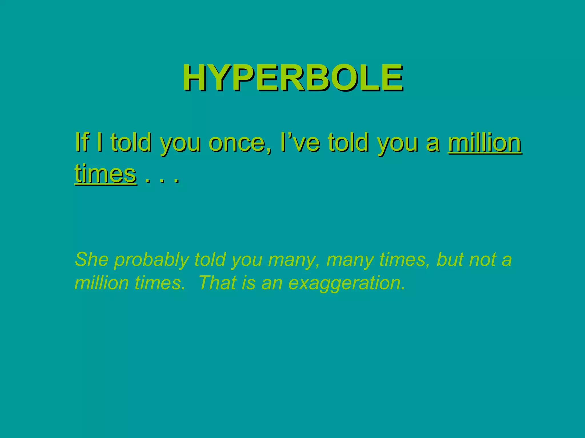 HYPERBOLE
If I told you once, I’ve told you a million
times . . .


She probably told you many, many times, but not a
million times. That is an exaggeration.
 