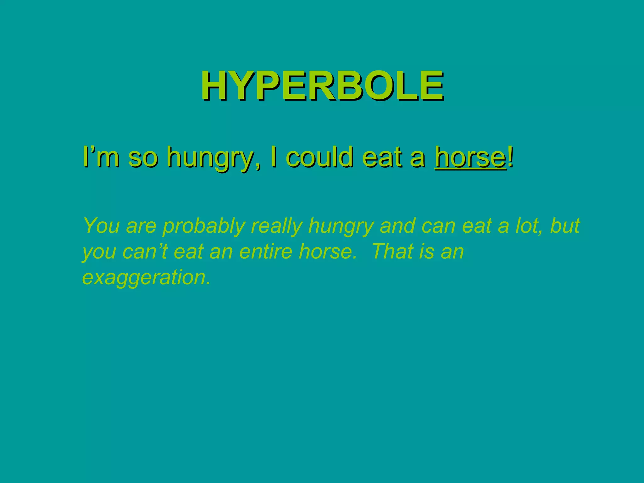 HYPERBOLE
I’m so hungry, I could eat a horse!

You are probably really hungry and can eat a lot, but
you can’t eat an entire horse. That is an
exaggeration.
 