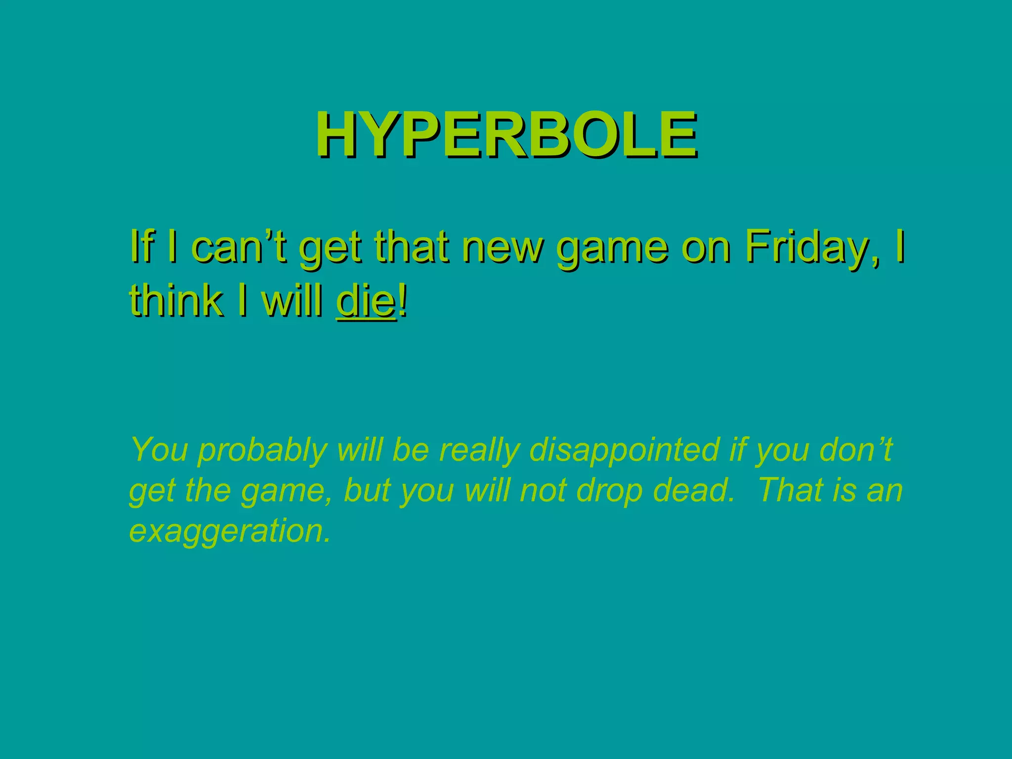 HYPERBOLE
If I can’t get that new game on Friday, I
think I will die!


You probably will be really disappointed if you don’t
get the game, but you will not drop dead. That is an
exaggeration.
 