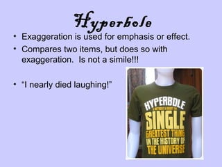 Hyperbole

• Exaggeration is used for emphasis or effect.
• Compares two items, but does so with
exaggeration. Is not a simile!!!
• “I nearly died laughing!”

 