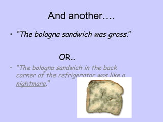 And another….
• “The bologna sandwich was gross.”

OR…
• “The bologna sandwich in the back
corner of the refrigerator was like a
nightmare.”

 