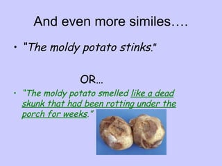 And even more similes….
• “The moldy potato stinks.”
OR…

• “The moldy potato smelled like a dead
skunk that had been rotting under the
porch for weeks.”

 