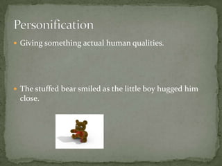 Giving something actual human qualities.
 The stuffed bear smiled as the little boy hugged him
close.
 