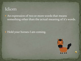  An expression of two or more words that means
something other than the actual meaning of it’s words.
 Hold your horses-I am coming.
 