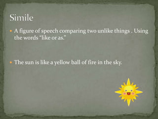  A figure of speech comparing two unlike things . Using
the words “like or as.”
 The sun is like a yellow ball of fire in the sky.
 