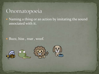  Naming a thing or an action by imitating the sound
associated with it.
 Buzz, hiss , roar , woof.
 
