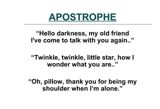 APOSTROPHE
“Hello darkness, my old friend
I've come to talk with you again..”
“Twinkle, twinkle, little star, how I
wonder what you are..”
“Oh, pillow, thank you for being my
shoulder when I’m alone.”
 