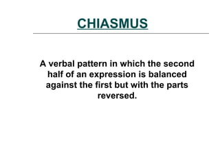 CHIASMUS
A verbal pattern in which the second
half of an expression is balanced
against the first but with the parts
reversed.
 