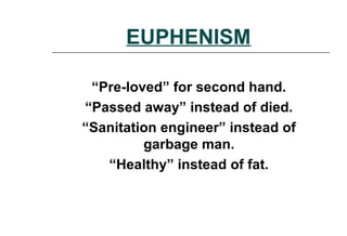 EUPHENISM
“Pre-loved” for second hand.
“Passed away” instead of died.
“Sanitation engineer” instead of
garbage man.
“Healthy” instead of fat.
 