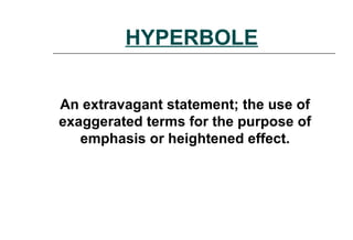 HYPERBOLE
An extravagant statement; the use of
exaggerated terms for the purpose of
emphasis or heightened effect.
 