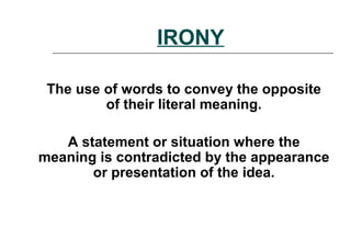 IRONY
The use of words to convey the opposite
of their literal meaning.
A statement or situation where the
meaning is contradicted by the appearance
or presentation of the idea.
 