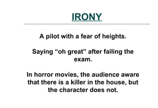 IRONY
A pilot with a fear of heights.
Saying “oh great” after failing the
exam.
In horror movies, the audience aware
that there is a killer in the house, but
the character does not.
 