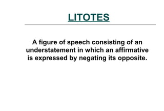 LITOTES
A figure of speech consisting of an
understatement in which an affirmative
is expressed by negating its opposite.
 