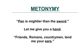 METONYMY
“Pen is mightier than the sword.”
Let me give you a hand.
“Friends, Romans, countrymen, lend
me your ears.”
 