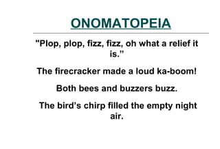 ONOMATOPEIA
"Plop, plop, fizz, fizz, oh what a relief it
is.”
The firecracker made a loud ka-boom!
Both bees and buzzers buzz.
The bird’s chirp filled the empty night
air.
 