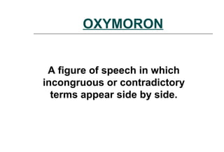 OXYMORON
A figure of speech in which
incongruous or contradictory
terms appear side by side.
 