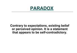 PARADOX
Contrary to expectations, existing belief
or perceived opinion. It is a statement
that appears to be self-contradictory.
 