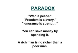 PARADOX
"War is peace."
"Freedom is slavery."
"Ignorance is strength.“
You can save money by
spending it.
A rich man is no richer than a
poor man.
 