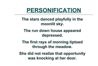 PERSONIFICATION
The stars danced playfully in the
moonlit sky.
The run down house appeared
depressed.
The first rays of morning tiptoed
through the meadow.
She did not realize that opportunity
was knocking at her door.
 
