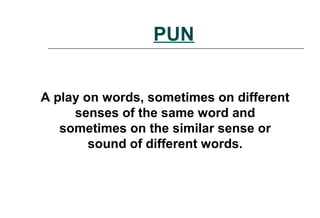 PUN
A play on words, sometimes on different
senses of the same word and
sometimes on the similar sense or
sound of different words.
 