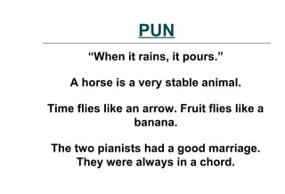 PUN
“When it rains, it pours.”
A horse is a very stable animal.
Time flies like an arrow. Fruit flies like a
banana.
The two pianists had a good marriage.
They were always in a chord.
 
