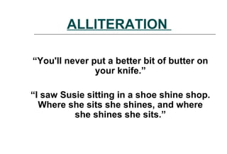 ALLITERATION
“You'll never put a better bit of butter on
your knife.”
“I saw Susie sitting in a shoe shine shop.
Where she sits she shines, and where
she shines she sits.”
 