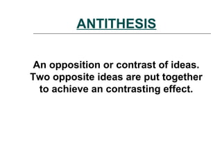 ANTITHESIS
An opposition or contrast of ideas.
Two opposite ideas are put together
to achieve an contrasting effect.
 
