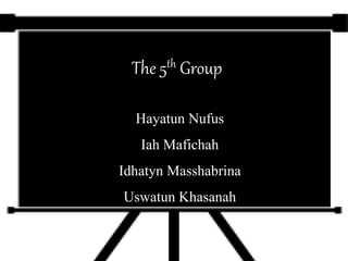 The 5th Group
Hayatun Nufus
Iah Mafichah
Idhatyn Masshabrina
Uswatun Khasanah
 