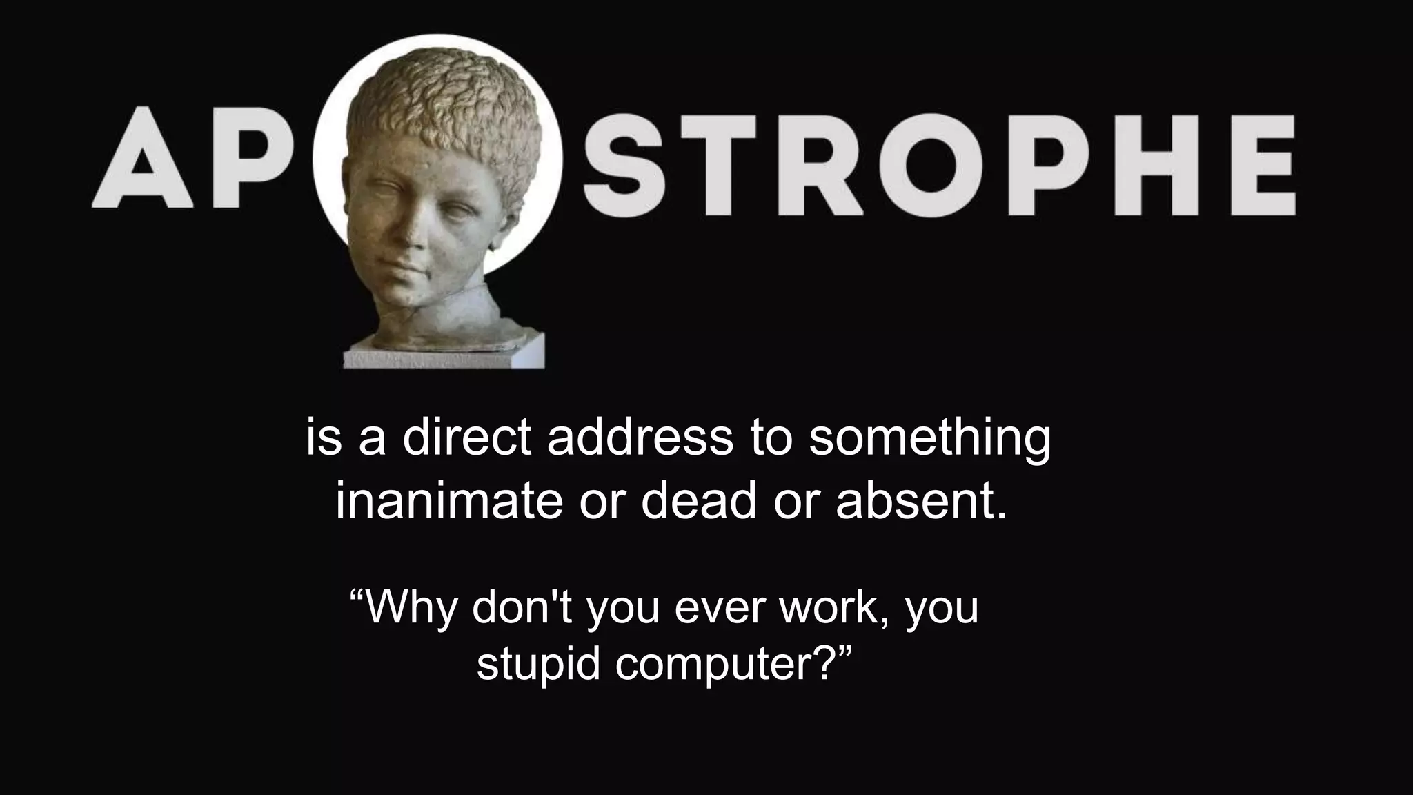 is a direct address to something
inanimate or dead or absent.
“Why don't you ever work, you
stupid computer?”
 