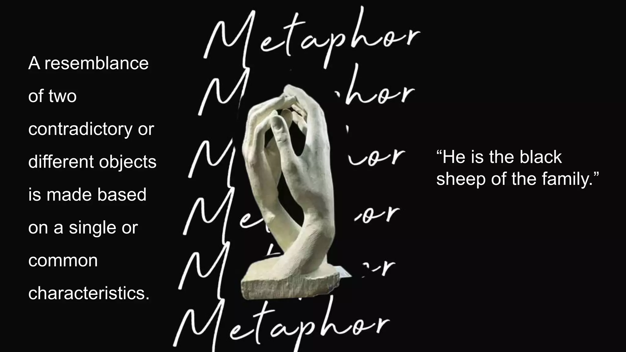 A resemblance
of two
contradictory or
different objects
is made based
on a single or
common
characteristics.
“He is the black
sheep of the family.”
 