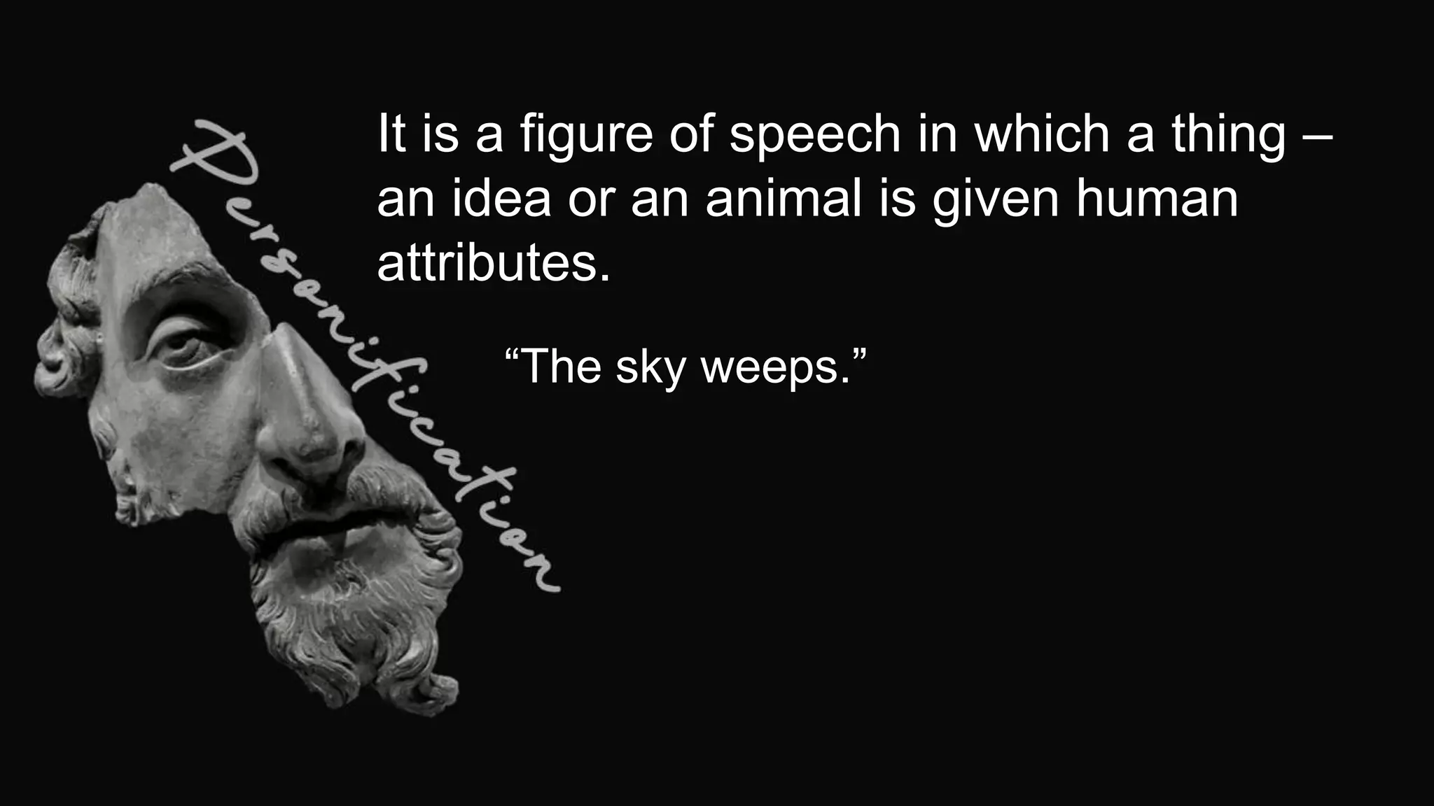 It is a figure of speech in which a thing –
an idea or an animal is given human
attributes.
“The sky weeps.”
 