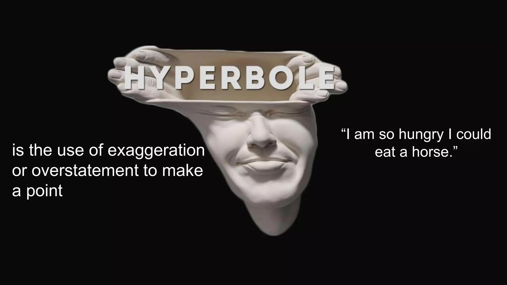 is the use of exaggeration
or overstatement to make
a point
“I am so hungry I could
eat a horse.”
 