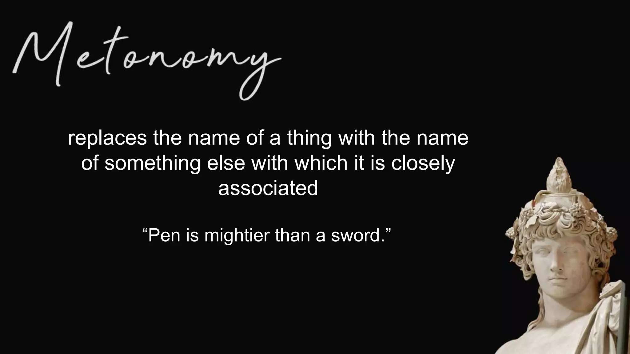 replaces the name of a thing with the name
of something else with which it is closely
associated
“Pen is mightier than a sword.”
 