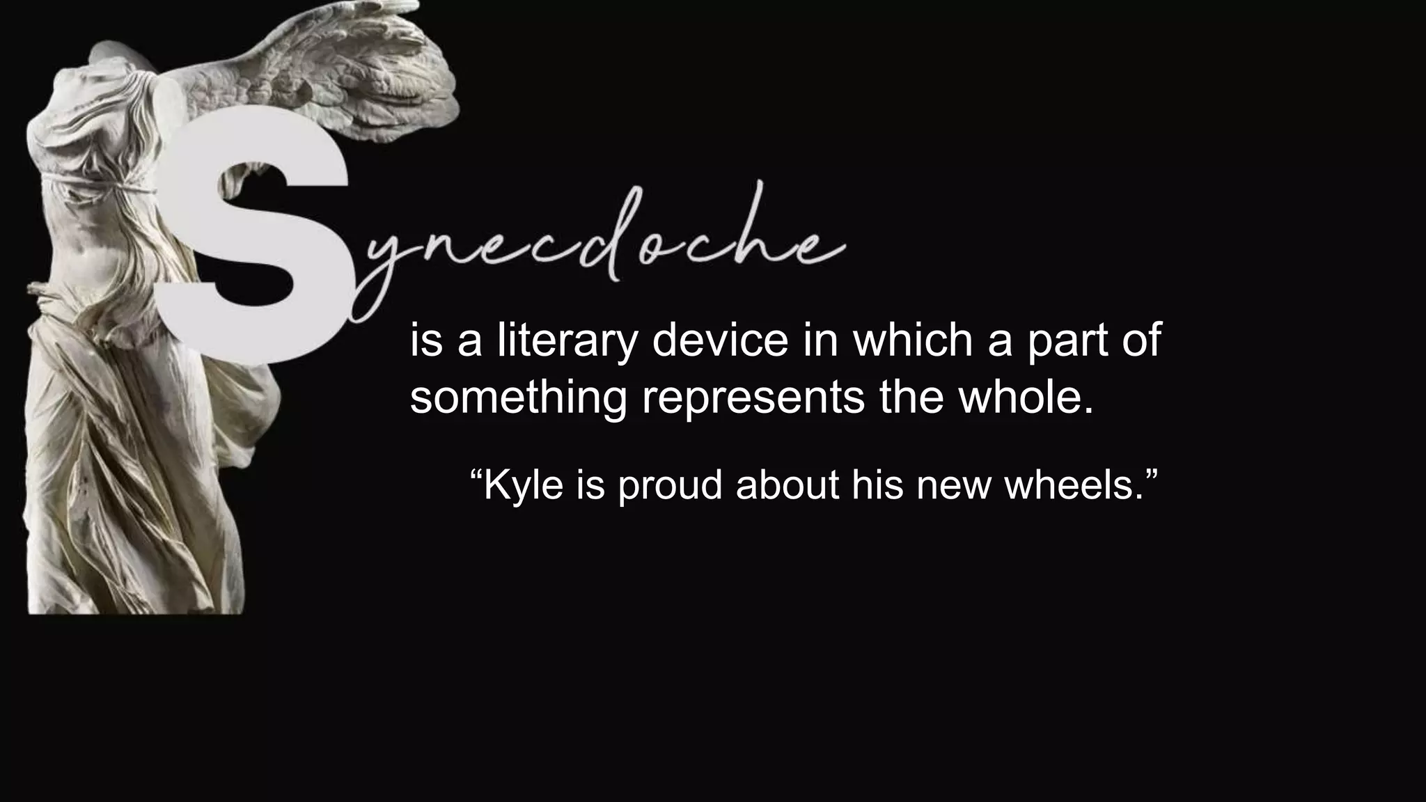 is a literary device in which a part of
something represents the whole.
“Kyle is proud about his new wheels.”
 